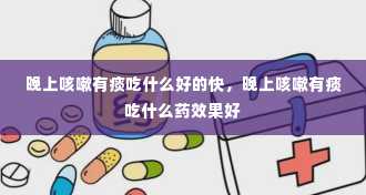 晚上咳嗽有痰吃什么好的快，晚上咳嗽有痰吃什么药效果好