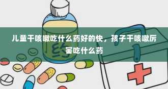 儿童干咳嗽吃什么药好的快，孩子干咳嗽厉害吃什么药