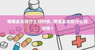 咽喉发炎吃什么好的快, 咽喉发炎吃什么好的快？