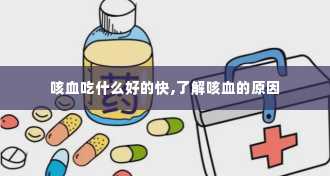 咳血吃什么好的快,了解咳血的原因