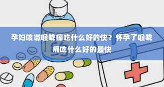 孕妇咳嗽喉咙痛吃什么好的快？怀孕了喉咙痛吃什么好的最快