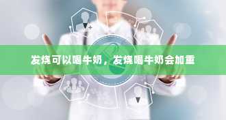 发烧可以喝牛奶，发烧喝牛奶会加重