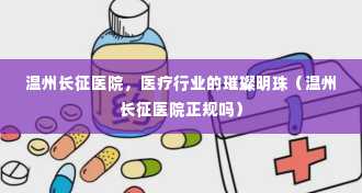 温州长征医院，医疗行业的璀璨明珠（温州长征医院正规吗）