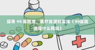 探寻 99 医院库，医疗资源的宝库（99医院库是什么网站）