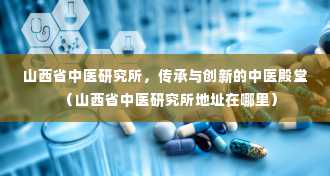 山西省中医研究所，传承与创新的中医殿堂（山西省中医研究所地址在哪里）