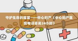 守护生命的摇篮——中心妇产（中心妇产医院电话咨询24小时）