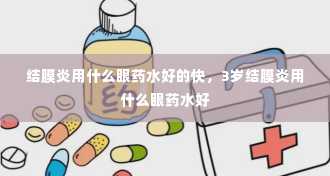 结膜炎用什么眼药水好的快，3岁结膜炎用什么眼药水好