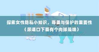 探索女性隐私小知识，尊重与保护的重要性（尿道口下面有个肉球是啥）