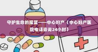 守护生命的摇篮——中心妇产（中心妇产医院电话咨询24小时）