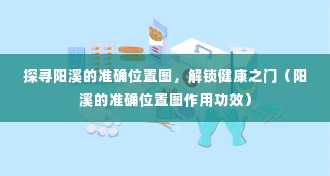 探寻阳溪的准确位置图，解锁健康之门（阳溪的准确位置图作用功效）