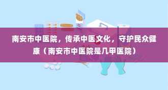 南安市中医院，传承中医文化，守护民众健康（南安市中医院是几甲医院）