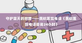 守护蓝天的翅膀——民航医院电话（民航医院电话咨询24小时）