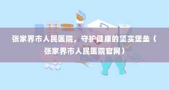 张家界市人民医院，守护健康的坚实堡垒（张家界市人民医院官网）