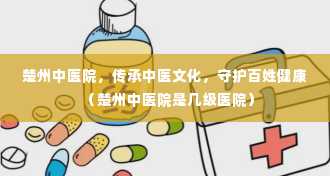 楚州中医院，传承中医文化，守护百姓健康（楚州中医院是几级医院）