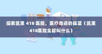 探索凯里 418 医院，医疗奇迹的摇篮（凯里418医院全称叫什么）