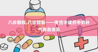 八珍颗粒,八珍颗粒——传统中成药中的补气养血佳品