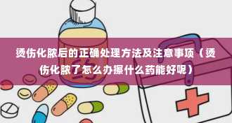 烫伤化脓后的正确处理方法及注意事项（烫伤化脓了怎么办擦什么药能好呢）