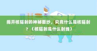 揭开核辐射的神秘面纱，究竟什么是核辐射？（核辐射是什么射线）