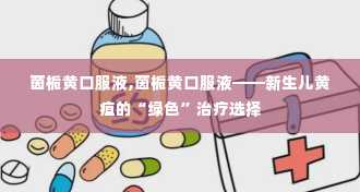 茵栀黄口服液,茵栀黄口服液——新生儿黄疸的“绿色”治疗选择