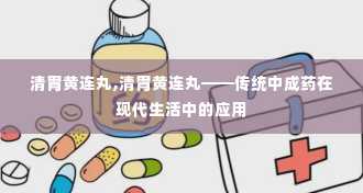 清胃黄连丸,清胃黄连丸——传统中成药在现代生活中的应用