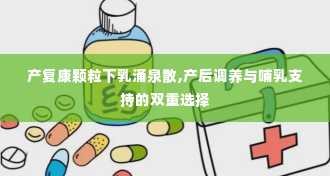 产复康颗粒下乳涌泉散,产后调养与哺乳支持的双重选择