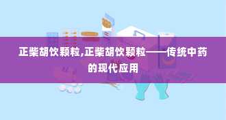 正柴胡饮颗粒,正柴胡饮颗粒——传统中药的现代应用