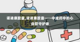 诺迪康胶囊,诺迪康胶囊——中成药中的心血管守护者