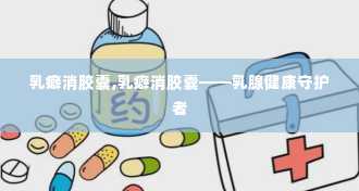 乳癖消胶囊,乳癖消胶囊——乳腺健康守护者