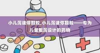 小儿泻速停颗粒,小儿泻速停颗粒——专为儿童腹泻设计的药物