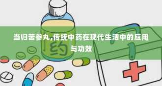 当归苦参丸,传统中药在现代生活中的应用与功效