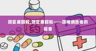 颈复康颗粒,颈复康颗粒——颈椎病患者的福音