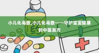 小儿化毒散,小儿化毒散——守护宝宝健康的中医良方