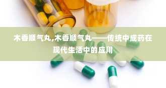 木香顺气丸,木香顺气丸——传统中成药在现代生活中的应用