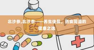 北沙参,北沙参——养生佳品，药食同源的健康之选