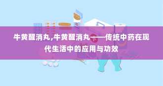 牛黄醒消丸,牛黄醒消丸——传统中药在现代生活中的应用与功效