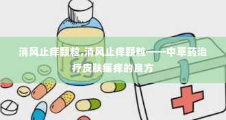 消风止痒颗粒,消风止痒颗粒——中草药治疗皮肤瘙痒的良方