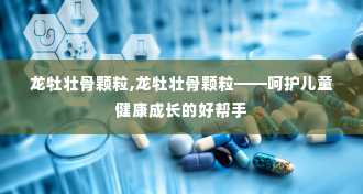 龙牡壮骨颗粒,龙牡壮骨颗粒——呵护儿童健康成长的好帮手