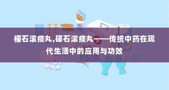 檬石滚痰丸,礞石滚痰丸——传统中药在现代生活中的应用与功效