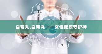 白带丸,白带丸——女性健康守护神