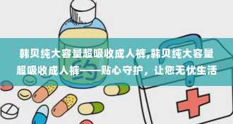 韩贝纯大容量超吸收成人裤,韩贝纯大容量超吸收成人裤——贴心守护，让您无忧生活