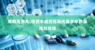 龙胆泻肝丸,传统中成药在现代医学中的应用与功效