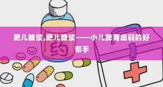 肥儿糖浆,肥儿糖浆——小儿脾胃虚弱的好帮手