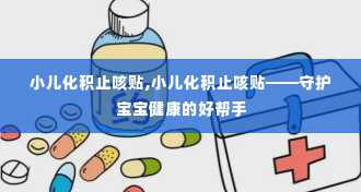 小儿化积止咳贴,小儿化积止咳贴——守护宝宝健康的好帮手