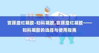 宫颈糜烂凝胶-妇科凝胶,宫颈糜烂凝胶——妇科凝胶的选择与使用指南