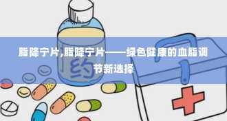 脂降宁片,脂降宁片——绿色健康的血脂调节新选择