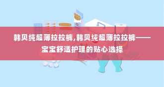 韩贝纯超薄拉拉裤,韩贝纯超薄拉拉裤——宝宝舒适护理的贴心选择