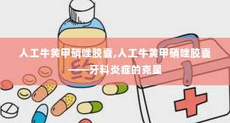 人工牛黄甲硝唑胶囊,人工牛黄甲硝唑胶囊——牙科炎症的克星