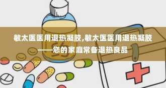 敏太医医用退热凝胶,敏太医医用退热凝胶——您的家庭常备退热良品