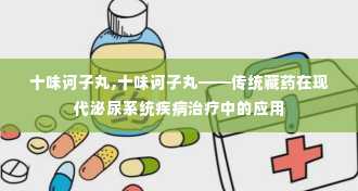 十味诃子丸,十味诃子丸——传统藏药在现代泌尿系统疾病治疗中的应用