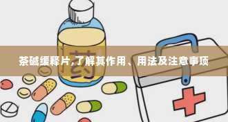 茶碱缓释片,了解其作用、用法及注意事项